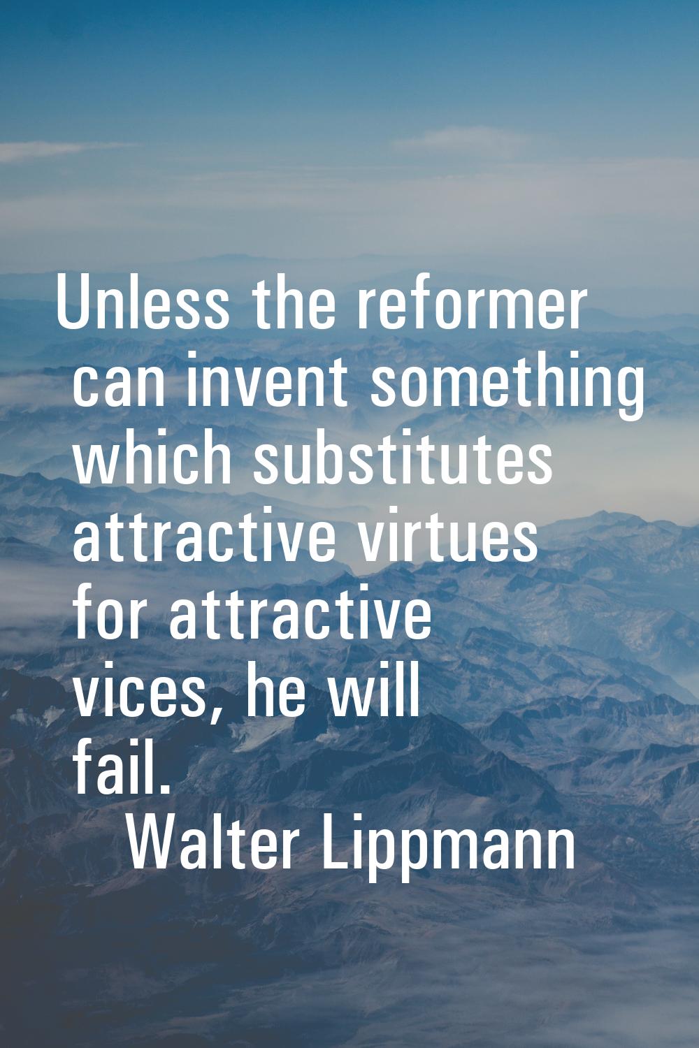 Unless the reformer can invent something which substitutes attractive virtues for attractive vices,