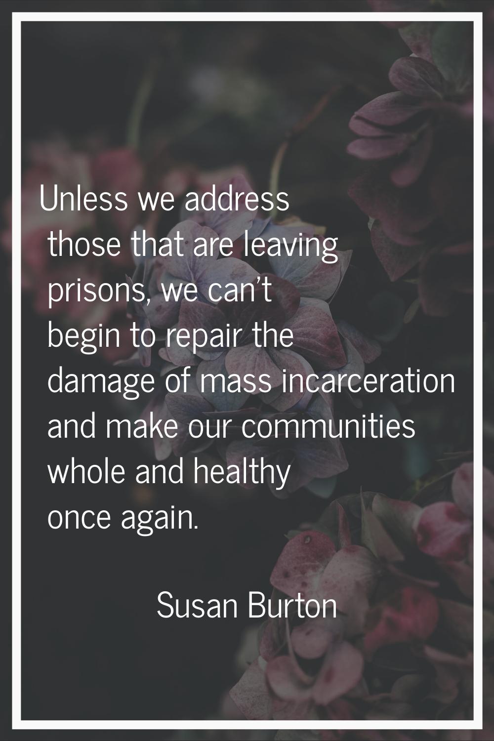Unless we address those that are leaving prisons, we can't begin to repair the damage of mass incar
