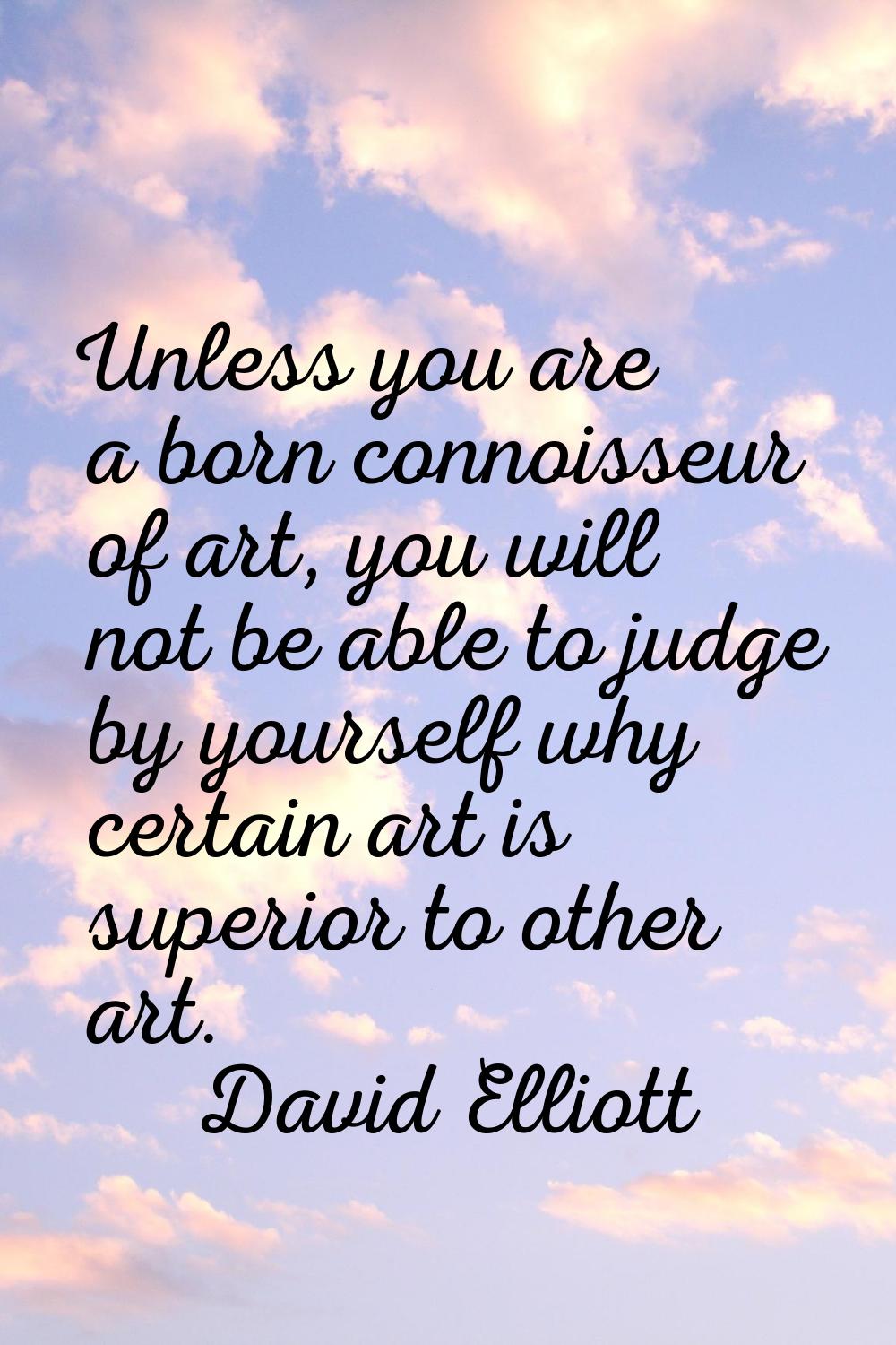 Unless you are a born connoisseur of art, you will not be able to judge by yourself why certain art