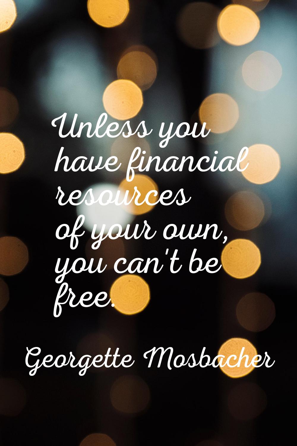 Unless you have financial resources of your own, you can't be free.