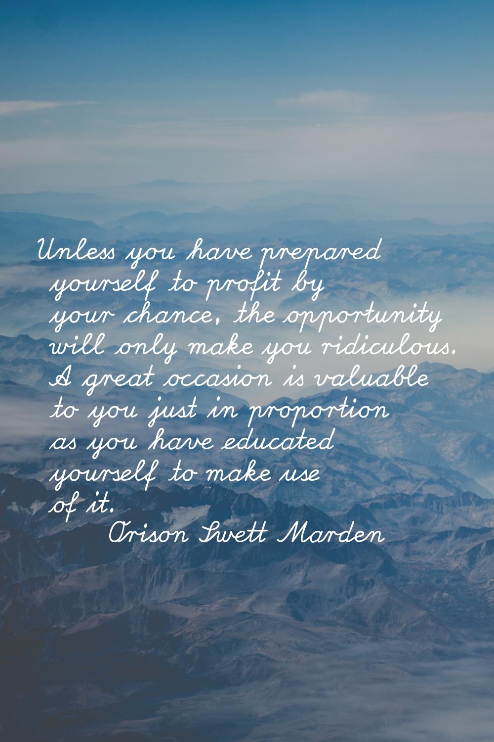 Unless you have prepared yourself to profit by your chance, the opportunity will only make you ridi