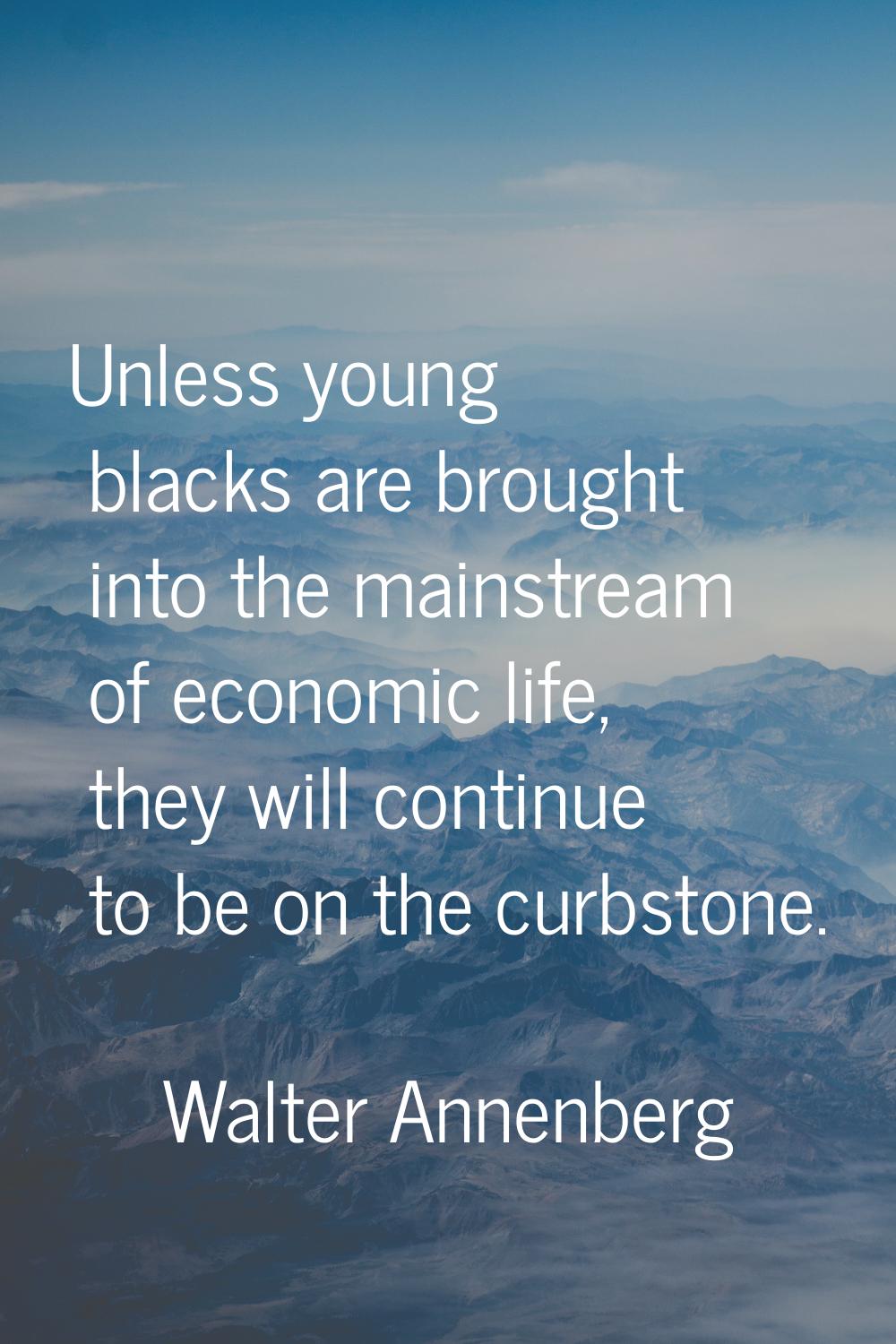 Unless young blacks are brought into the mainstream of economic life, they will continue to be on t