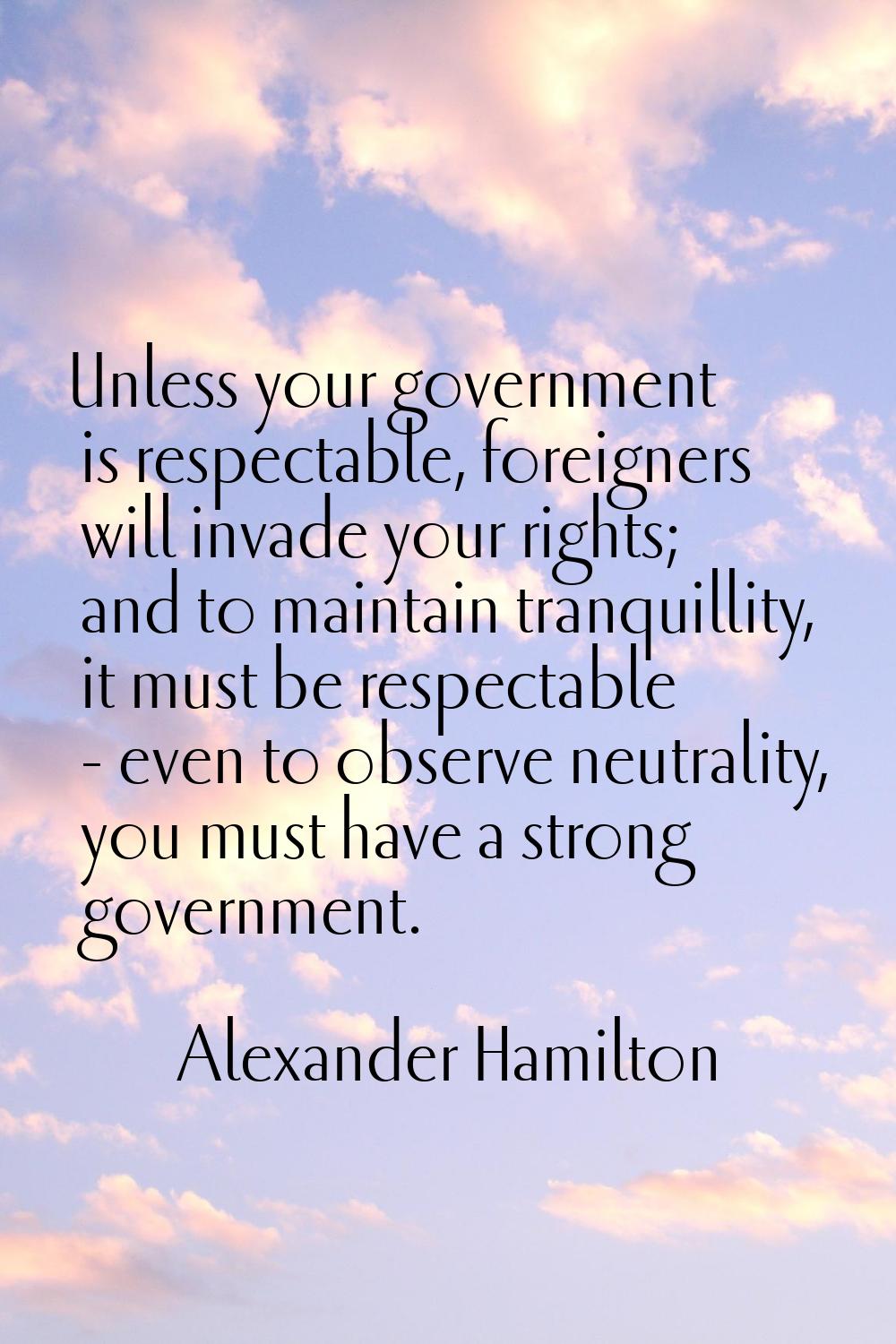 Unless your government is respectable, foreigners will invade your rights; and to maintain tranquil
