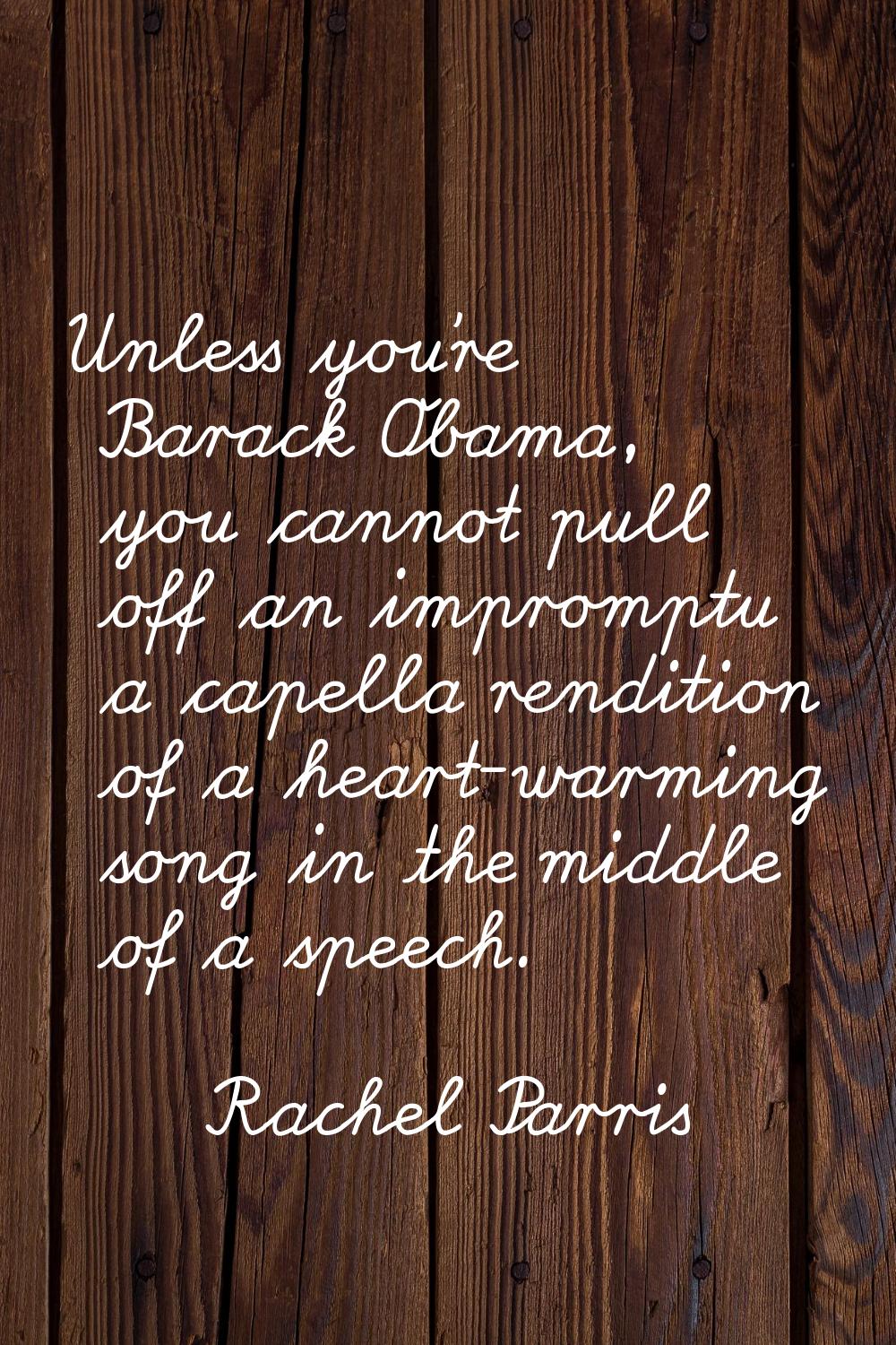 Unless you’re Barack Obama, you cannot pull off an impromptu a capella rendition of a heart-warming
