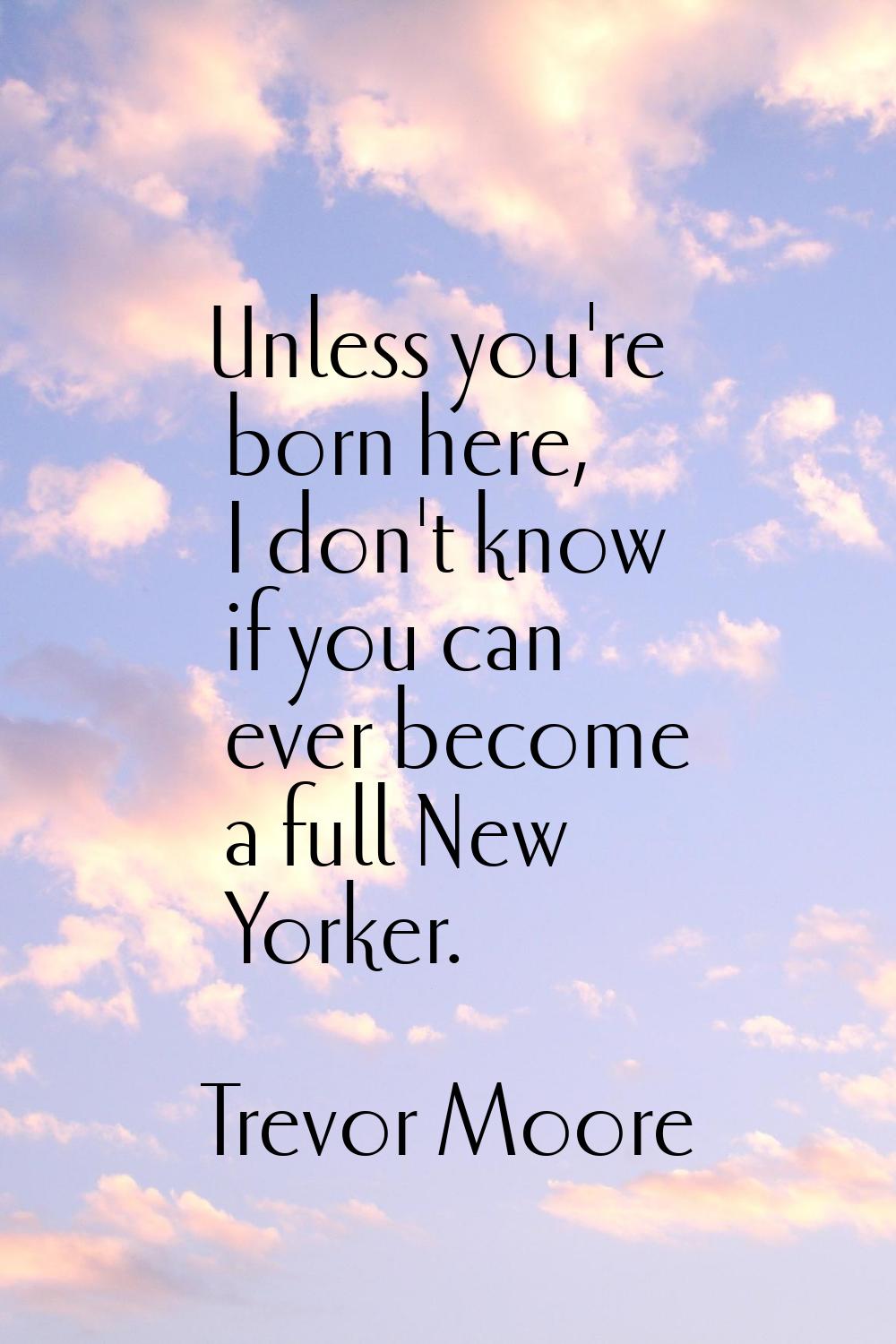 Unless you're born here, I don't know if you can ever become a full New Yorker.