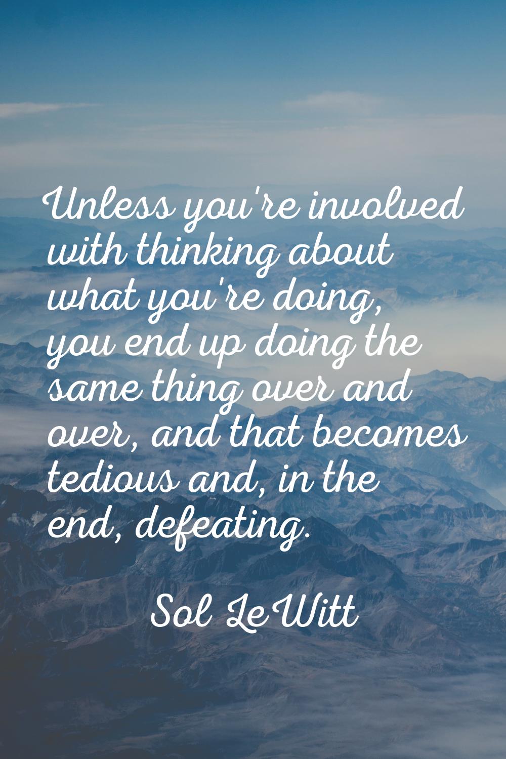Unless you're involved with thinking about what you're doing, you end up doing the same thing over 