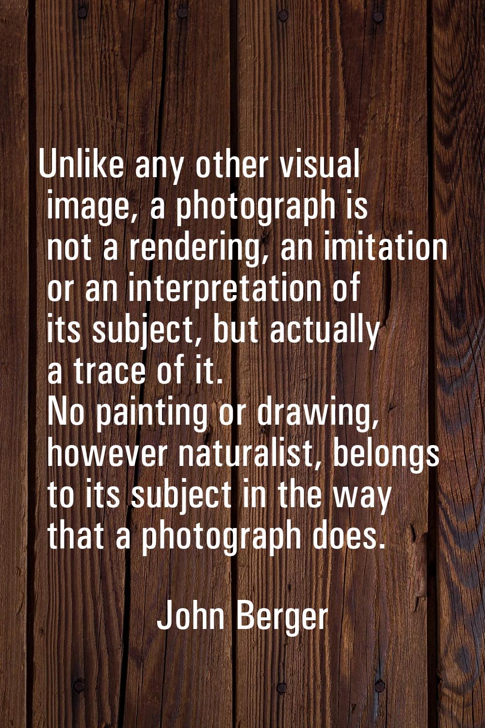 Unlike any other visual image, a photograph is not a rendering, an imitation or an interpretation o