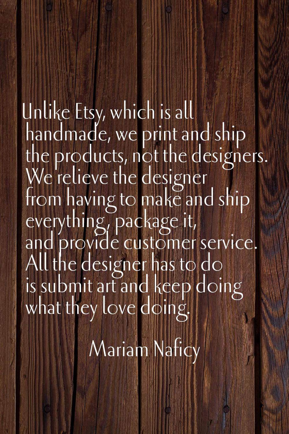 Unlike Etsy, which is all handmade, we print and ship the products, not the designers. We relieve t