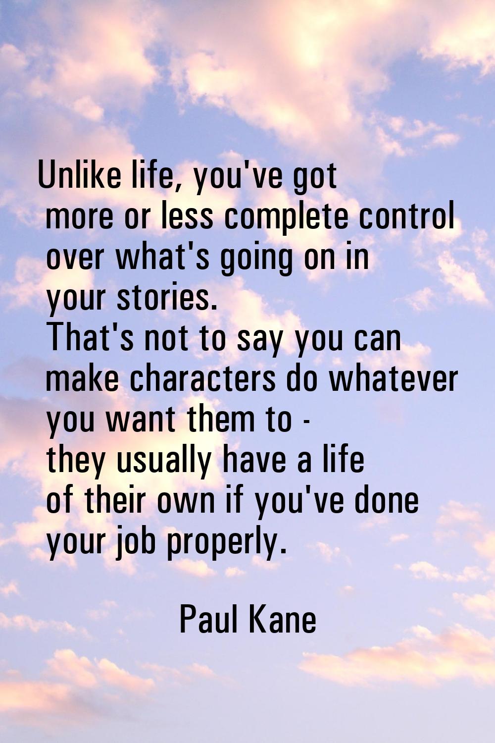 Unlike life, you've got more or less complete control over what's going on in your stories. That's 