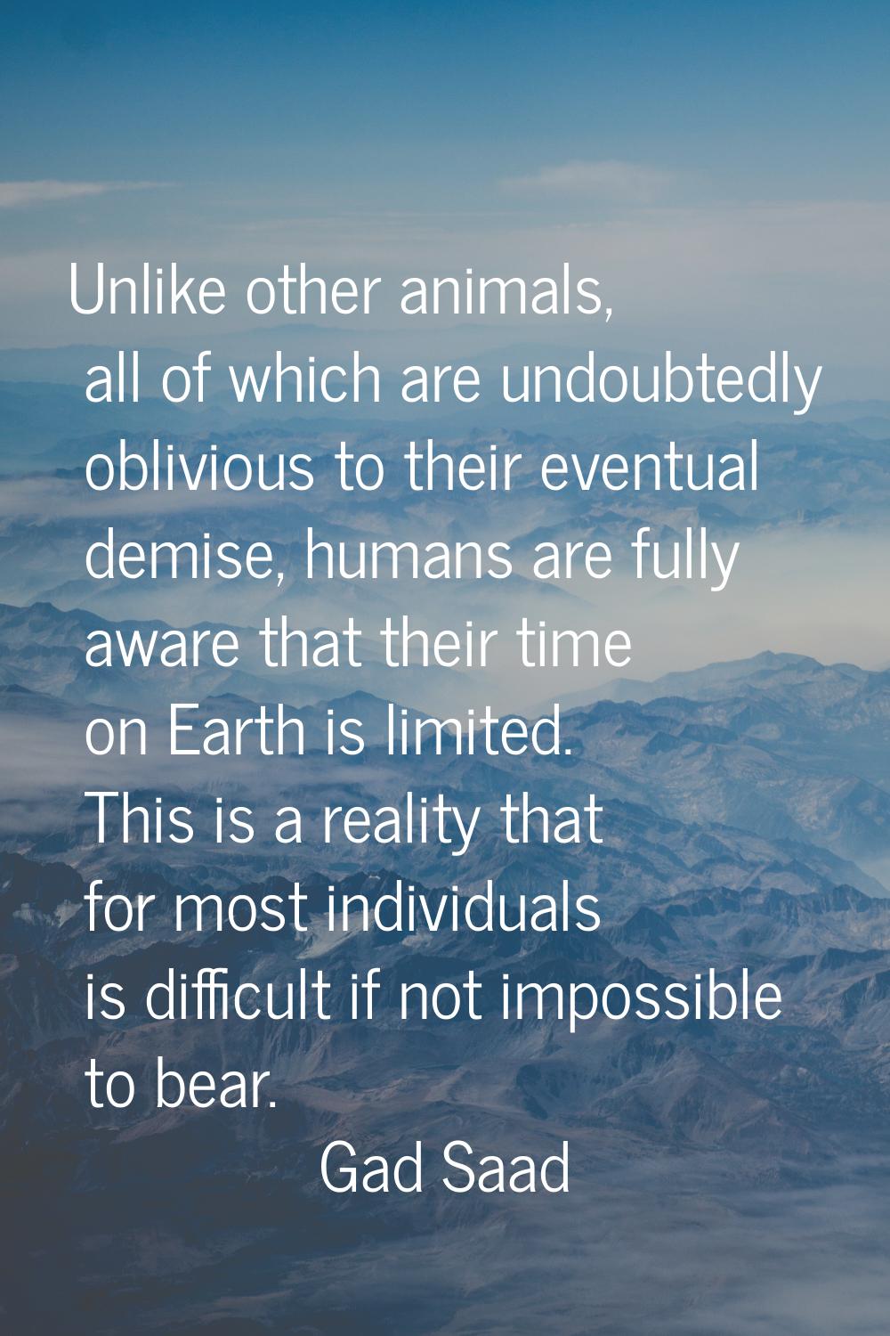 Unlike other animals, all of which are undoubtedly oblivious to their eventual demise, humans are f