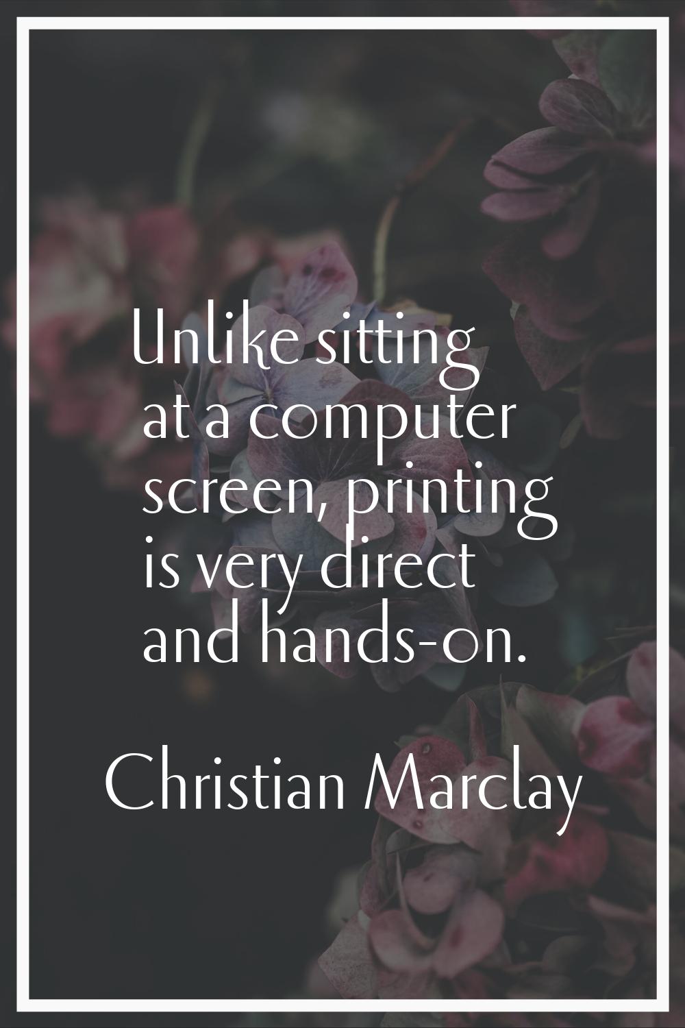 Unlike sitting at a computer screen, printing is very direct and hands-on.