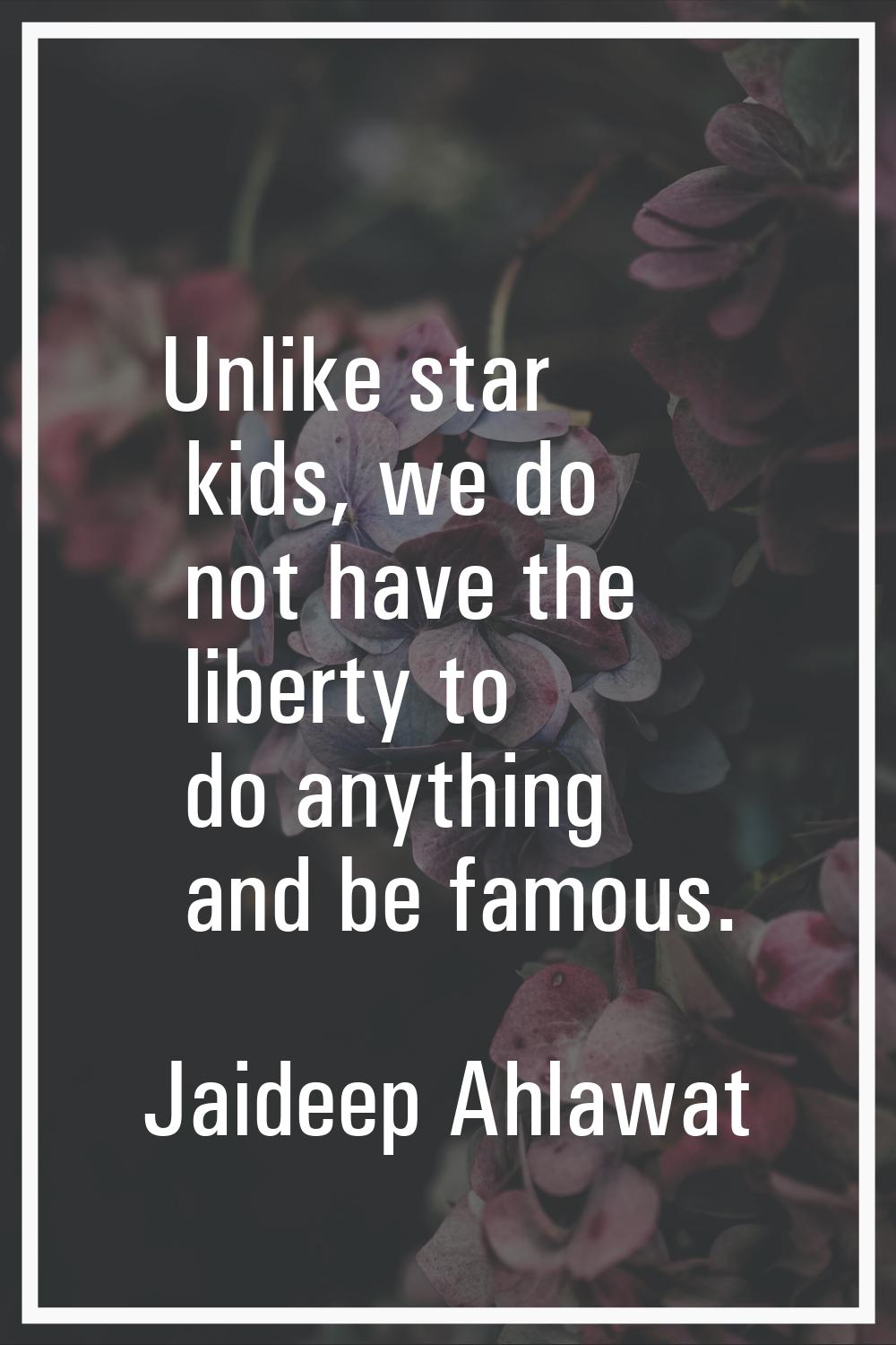 Unlike star kids, we do not have the liberty to do anything and be famous.