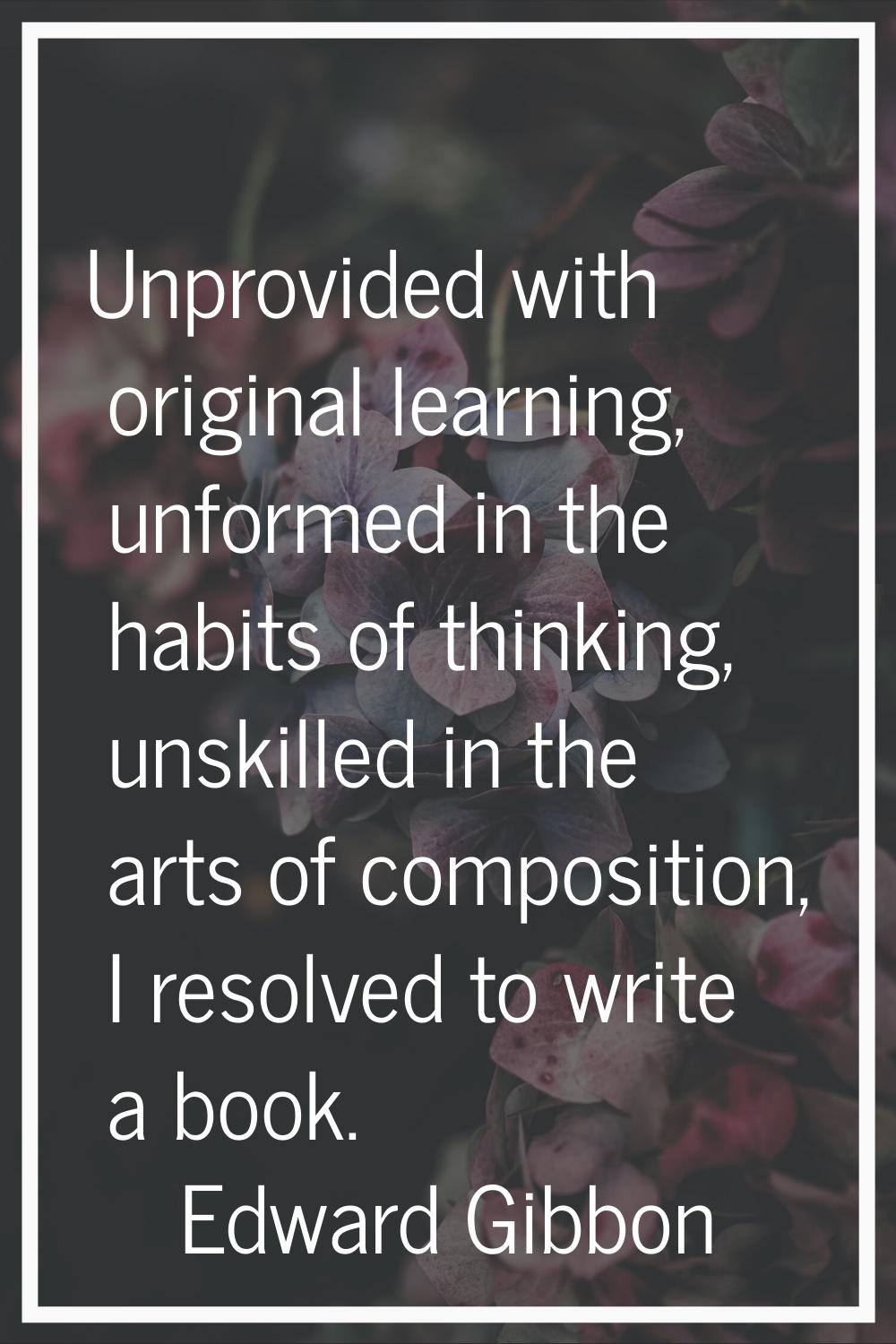 Unprovided with original learning, unformed in the habits of thinking, unskilled in the arts of com