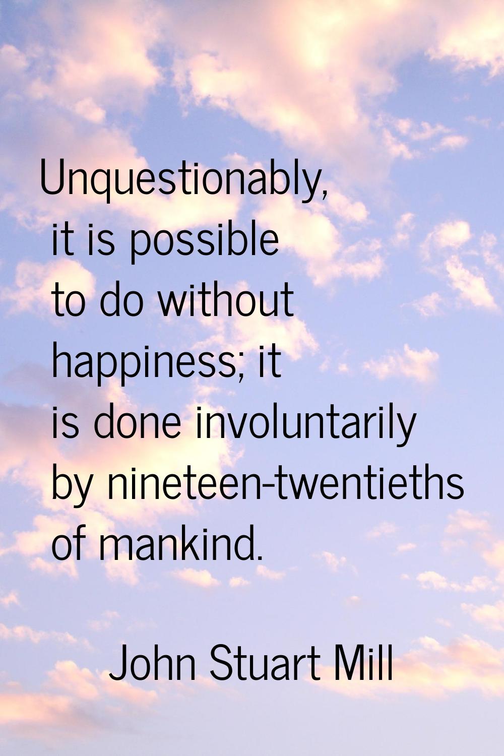 Unquestionably, it is possible to do without happiness; it is done involuntarily by nineteen-twenti