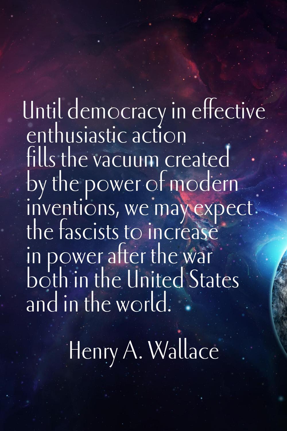 Until democracy in effective enthusiastic action fills the vacuum created by the power of modern in