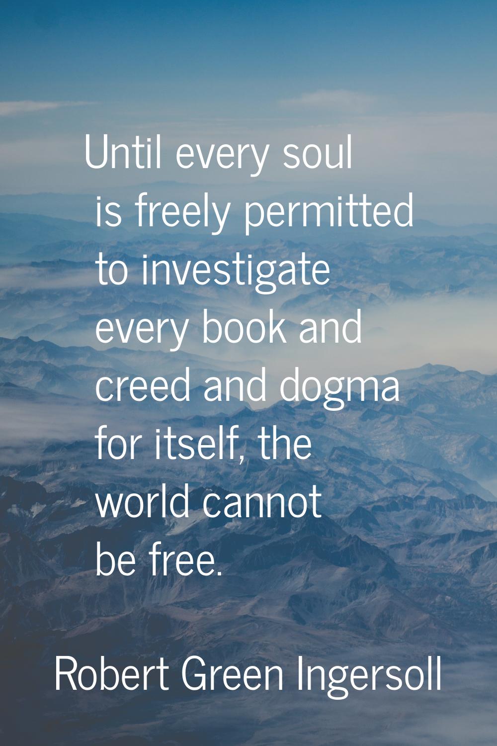 Until every soul is freely permitted to investigate every book and creed and dogma for itself, the 