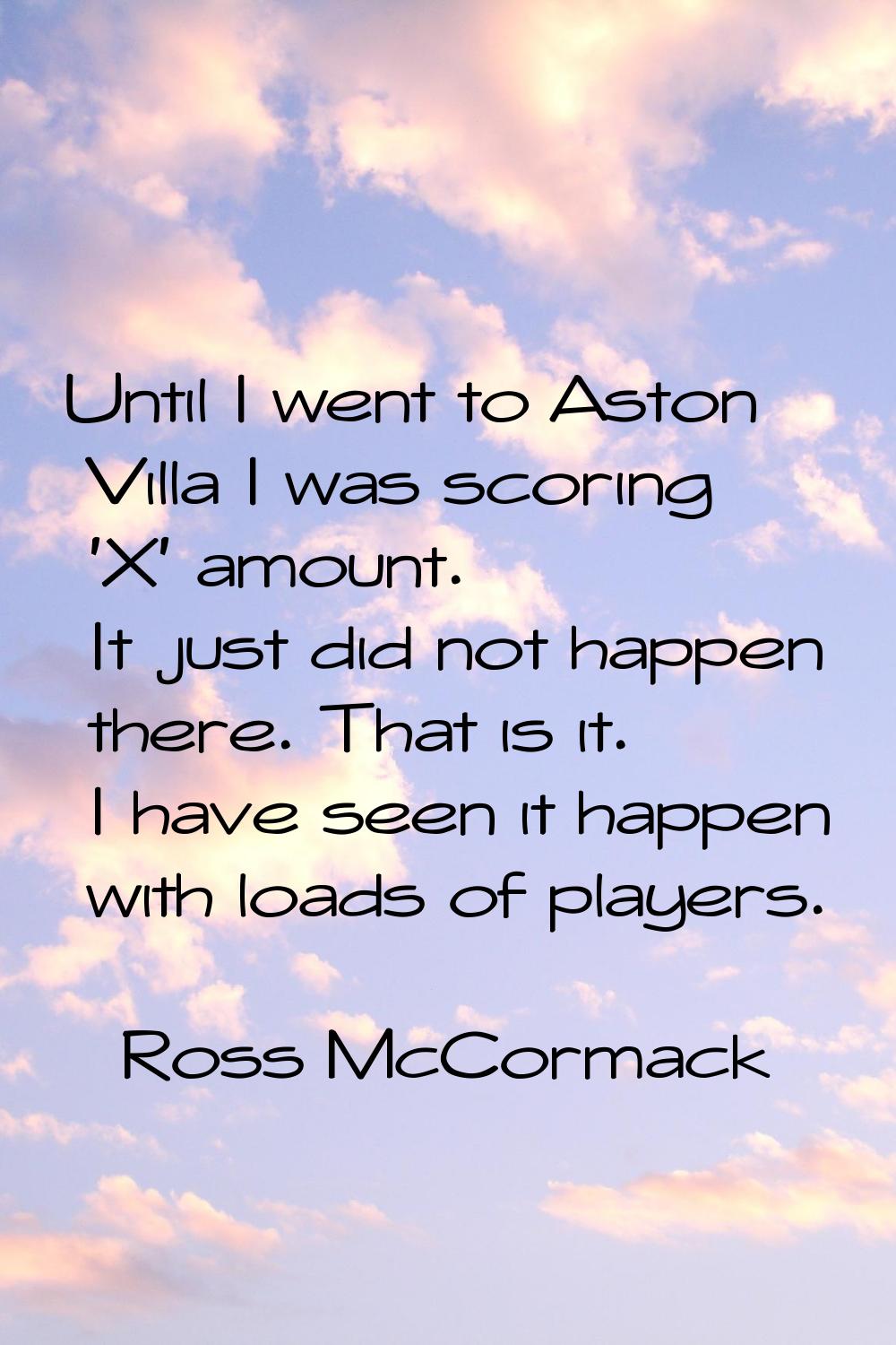 Until I went to Aston Villa I was scoring 'X' amount. It just did not happen there. That is it. I h