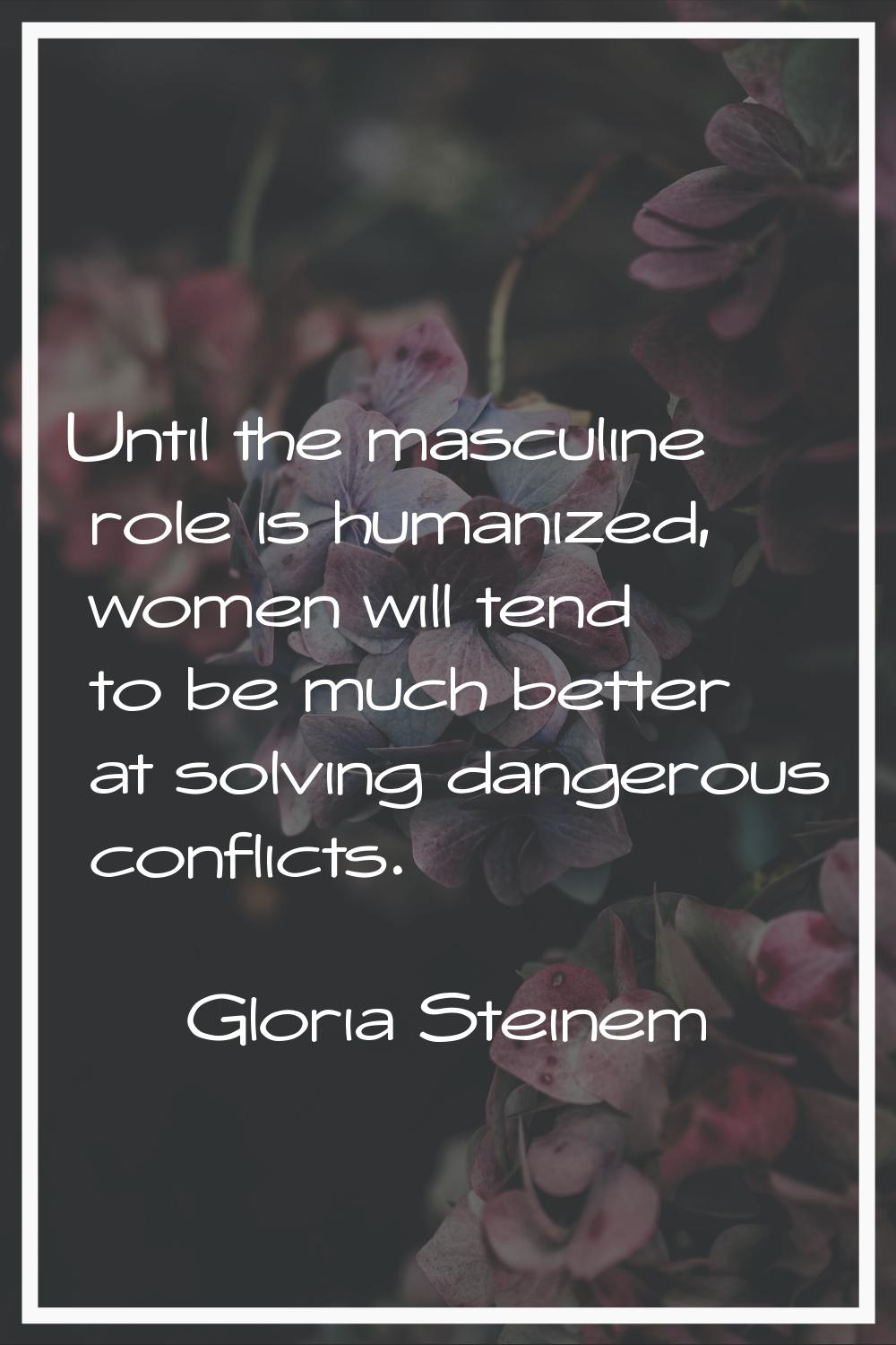 Until the masculine role is humanized, women will tend to be much better at solving dangerous confl