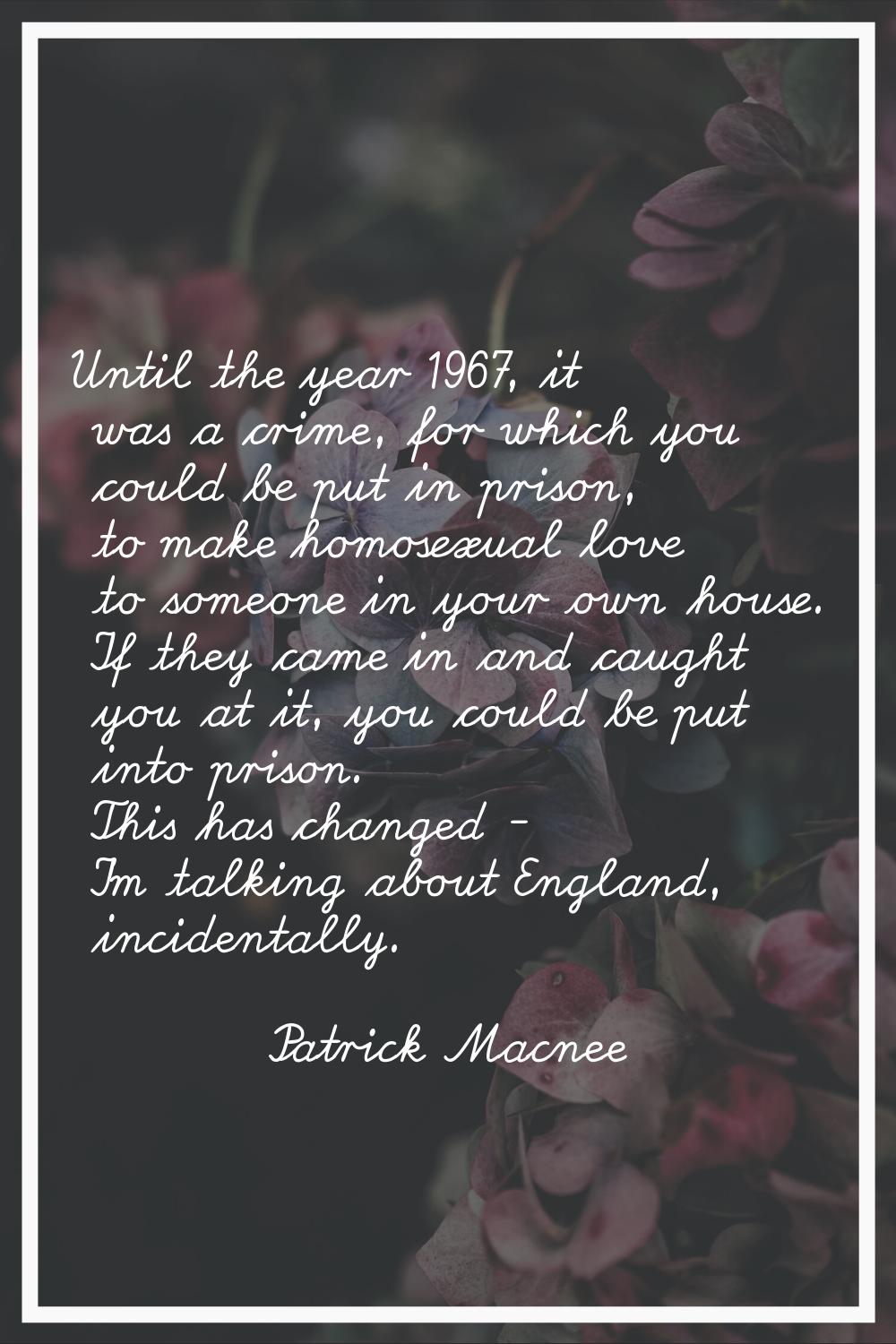 Until the year 1967, it was a crime, for which you could be put in prison, to make homosexual love 