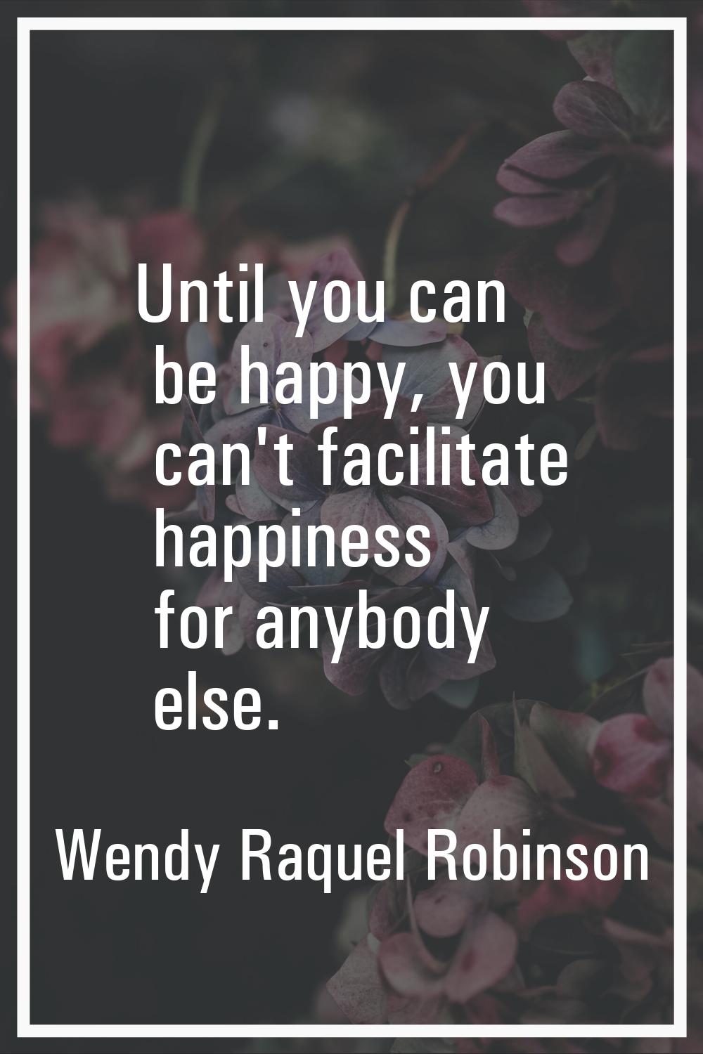 Until you can be happy, you can't facilitate happiness for anybody else.