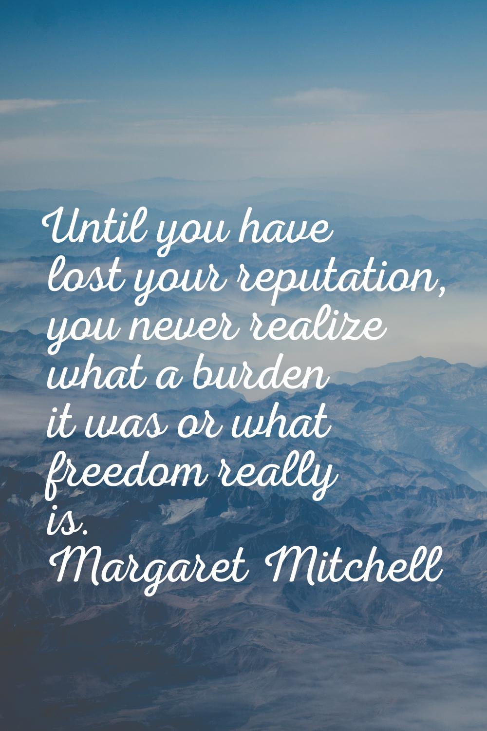 Until you have lost your reputation, you never realize what a burden it was or what freedom really 