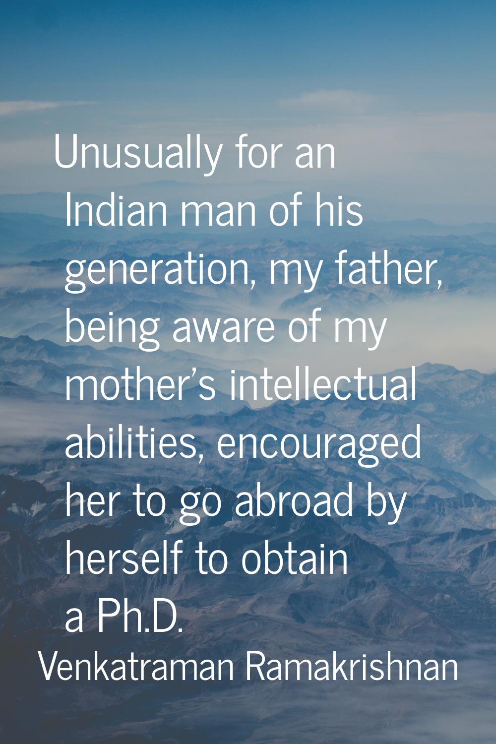 Unusually for an Indian man of his generation, my father, being aware of my mother's intellectual a
