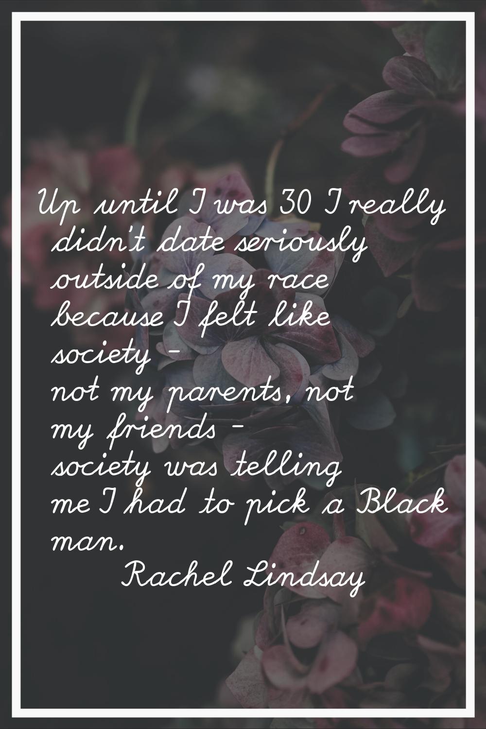 Up until I was 30 I really didn't date seriously outside of my race because I felt like society - n