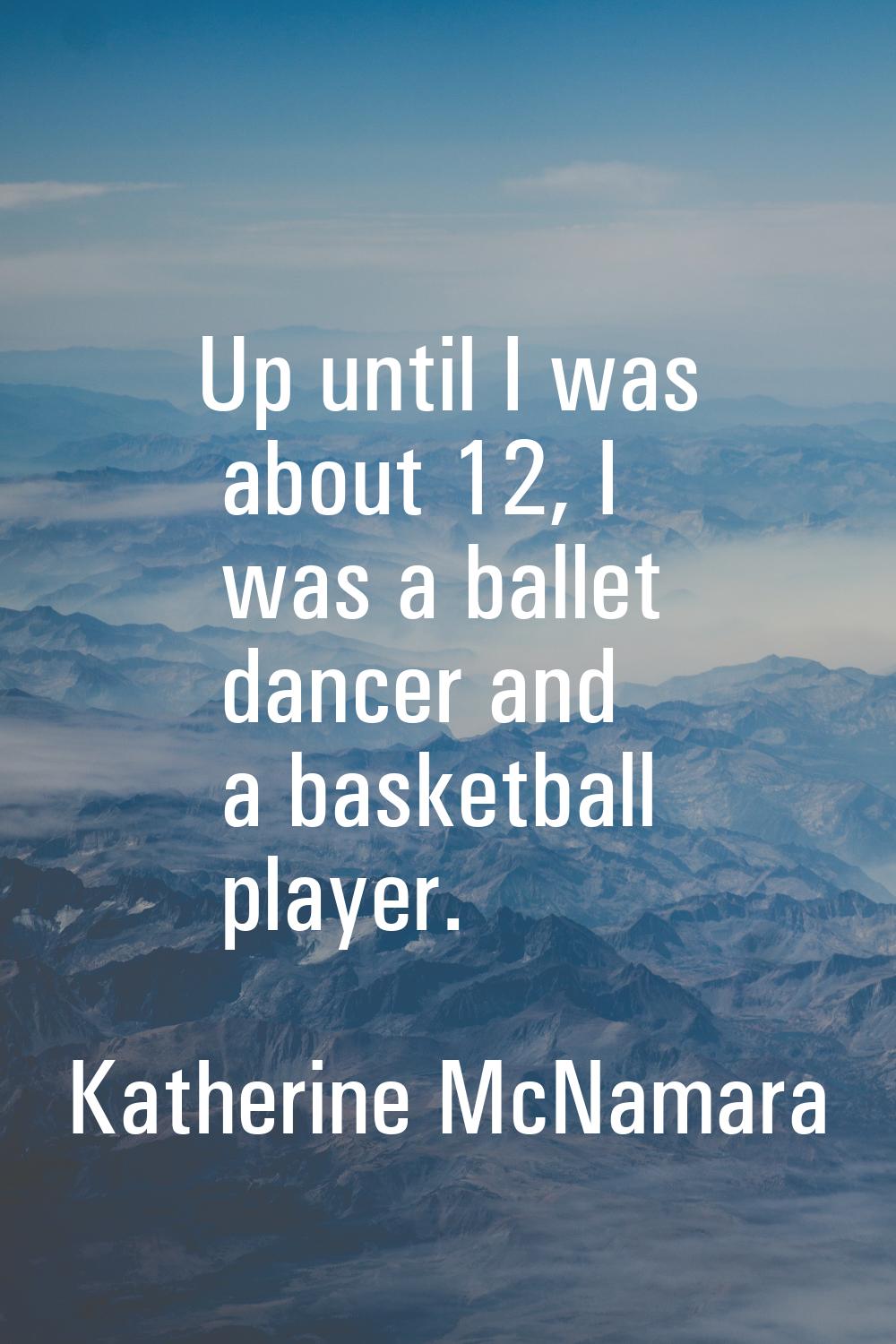 Up until I was about 12, I was a ballet dancer and a basketball player.