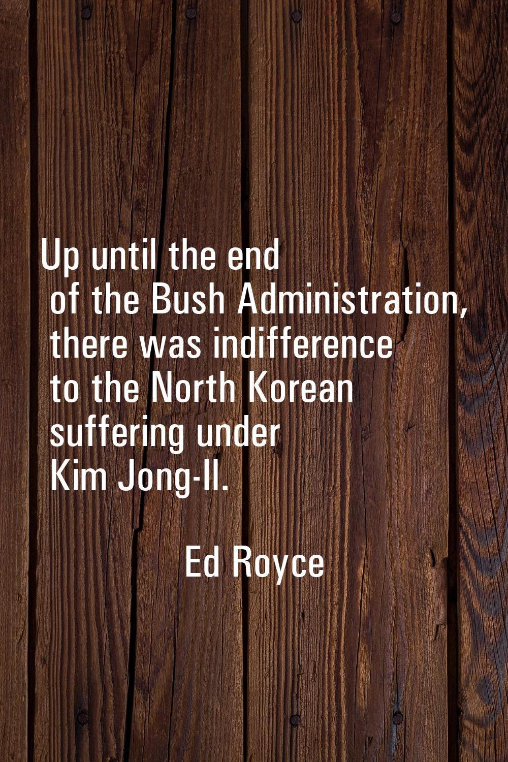 Up until the end of the Bush Administration, there was indifference to the North Korean suffering u