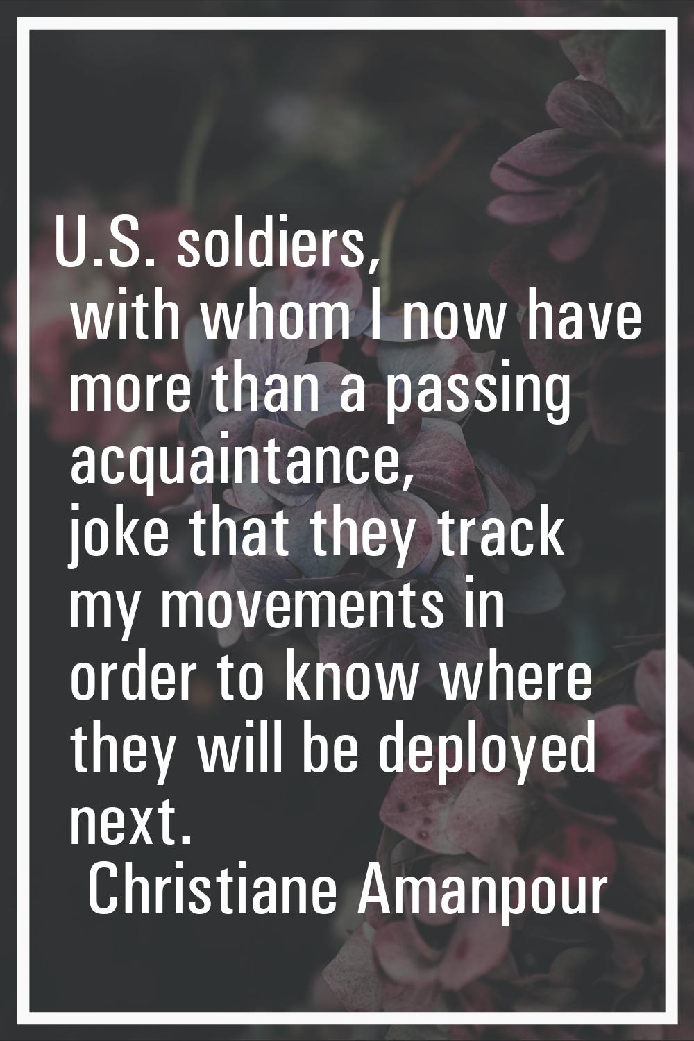 U.S. soldiers, with whom I now have more than a passing acquaintance, joke that they track my movem