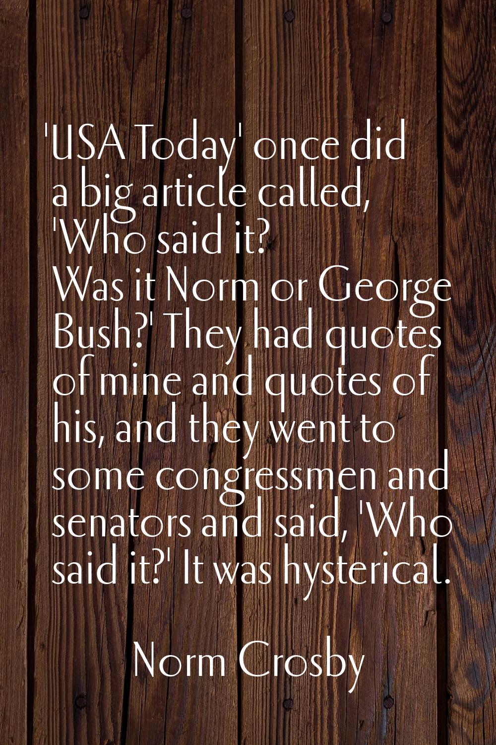 'USA Today' once did a big article called, 'Who said it? Was it Norm or George Bush?' They had quot