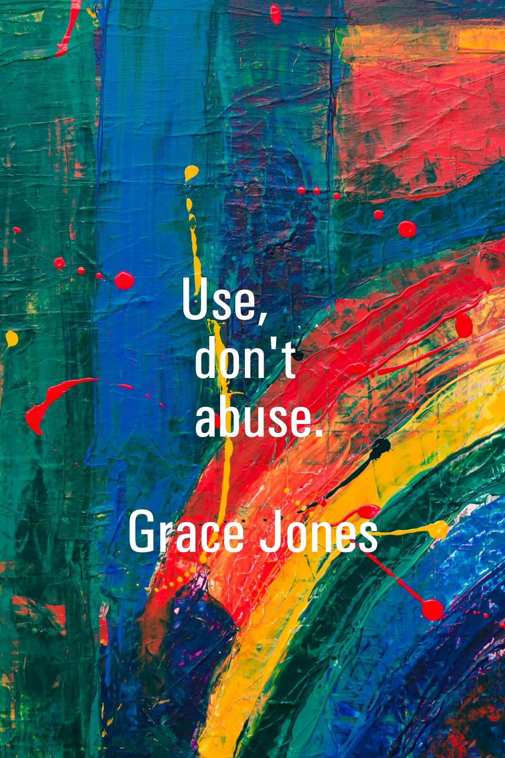 Use, don't abuse.