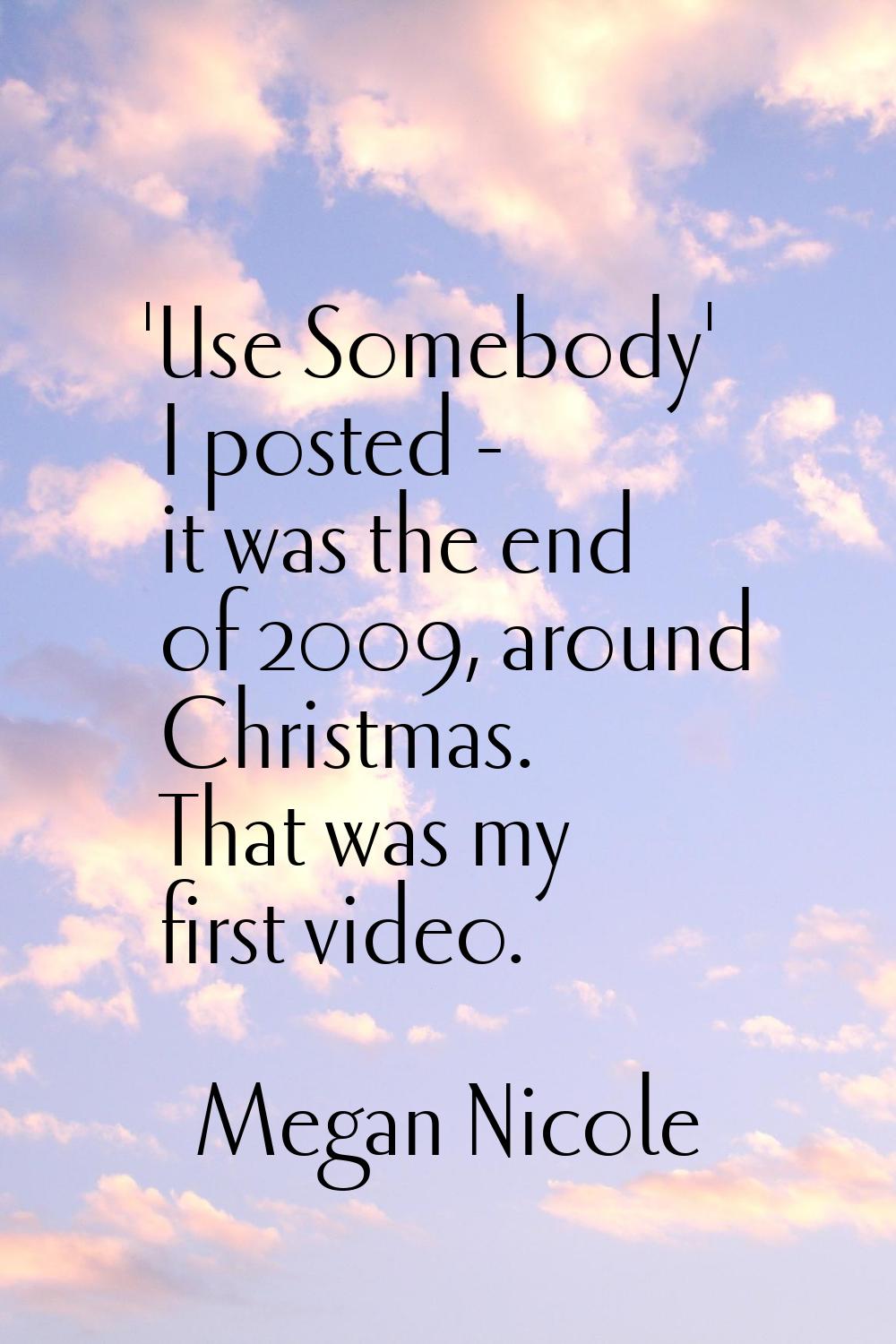 'Use Somebody' I posted - it was the end of 2009, around Christmas. That was my first video.