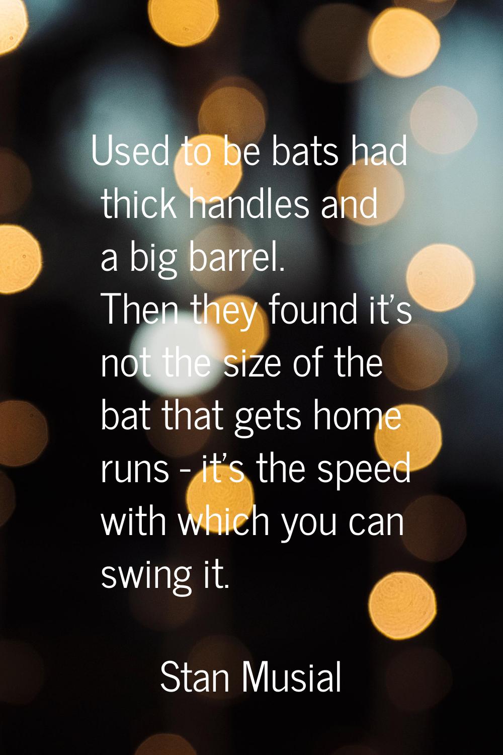 Used to be bats had thick handles and a big barrel. Then they found it's not the size of the bat th