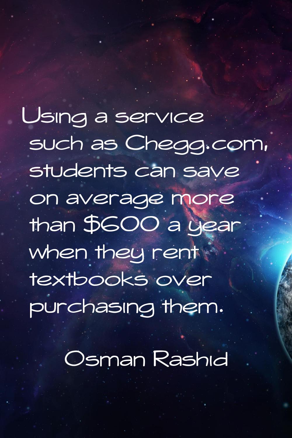 Using a service such as Chegg.com, students can save on average more than $600 a year when they ren