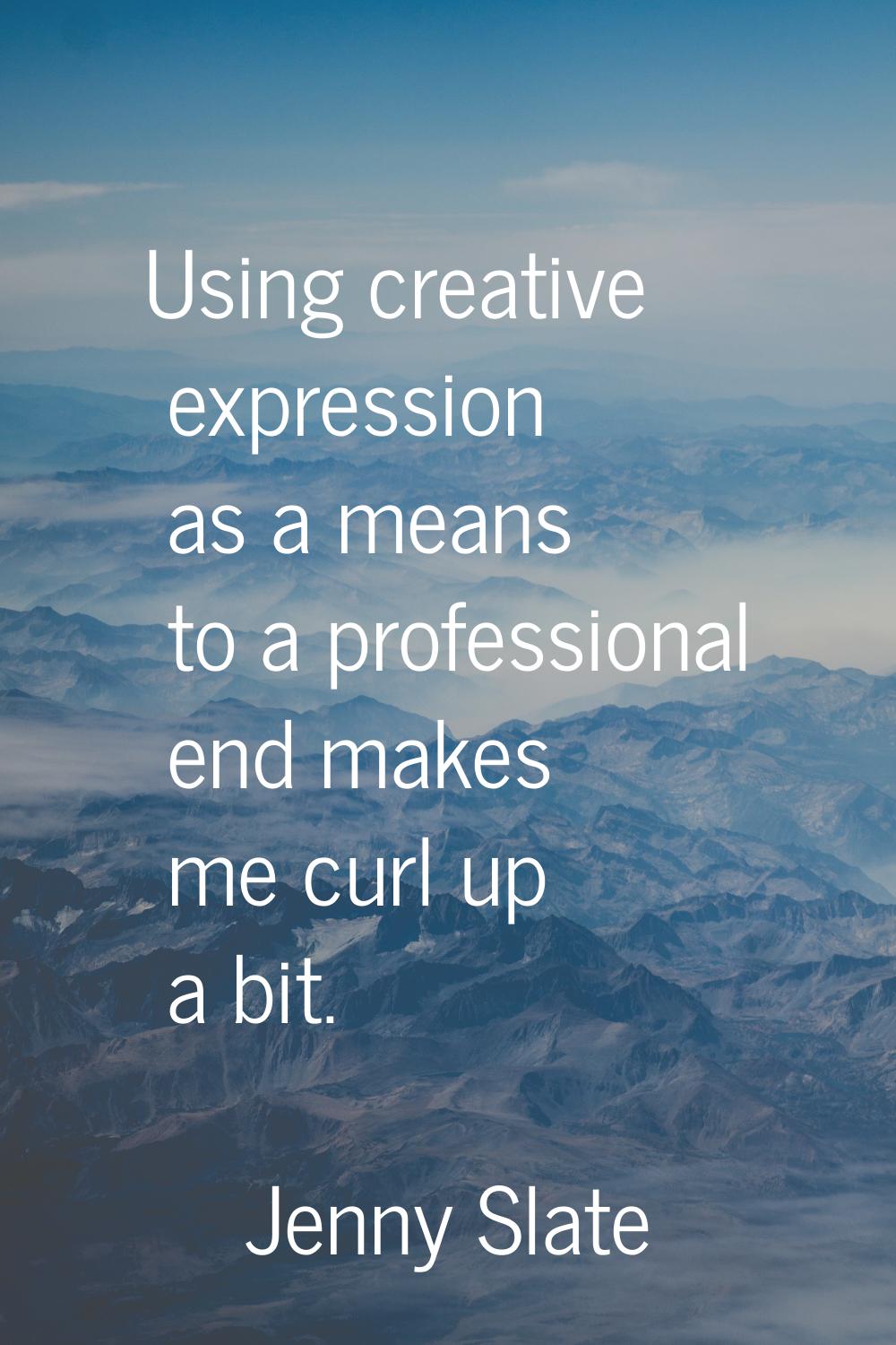 Using creative expression as a means to a professional end makes me curl up a bit.