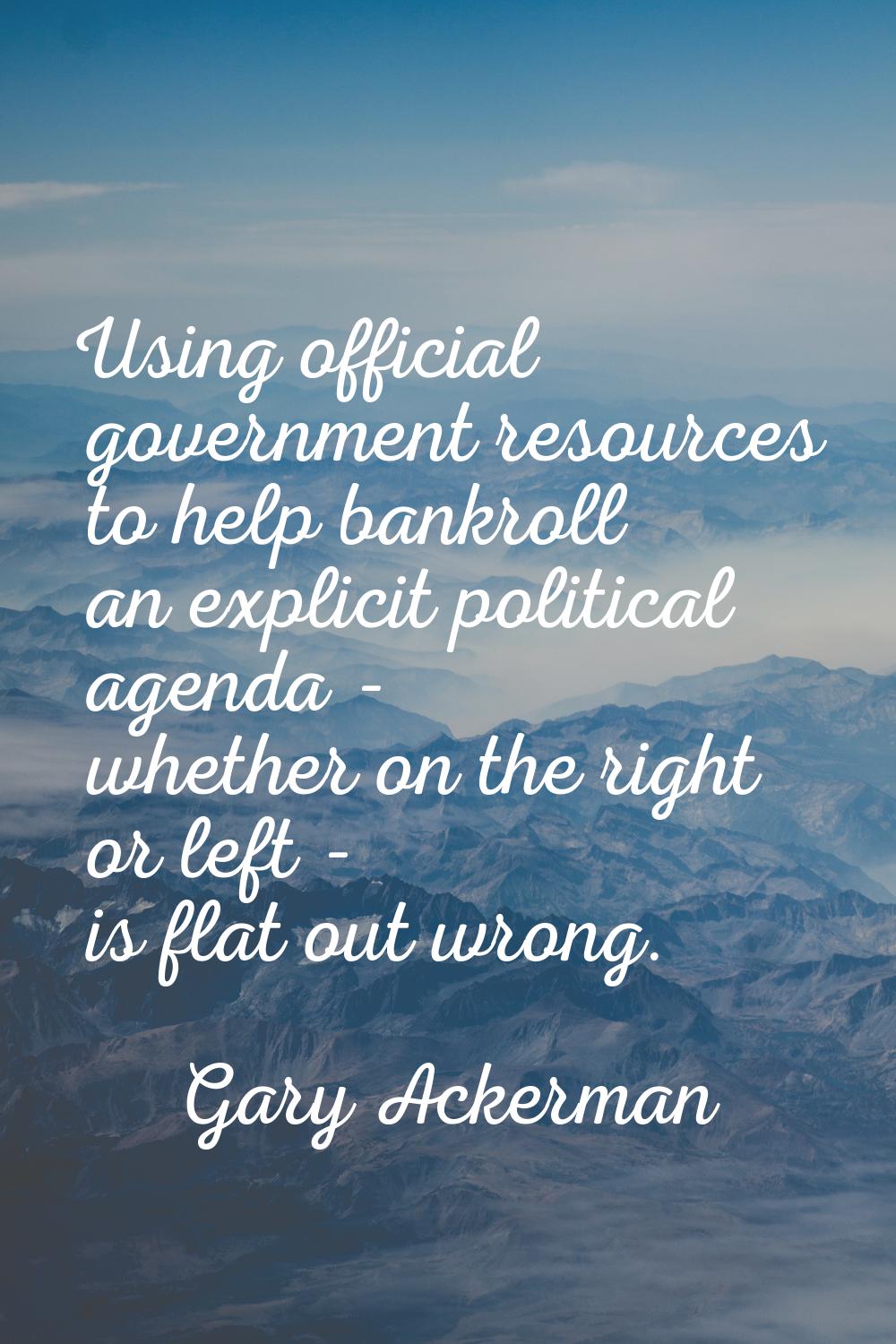 Using official government resources to help bankroll an explicit political agenda - whether on the 