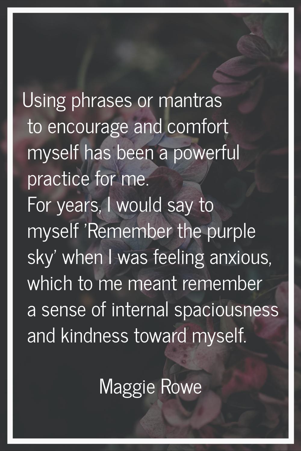 Using phrases or mantras to encourage and comfort myself has been a powerful practice for me. For y