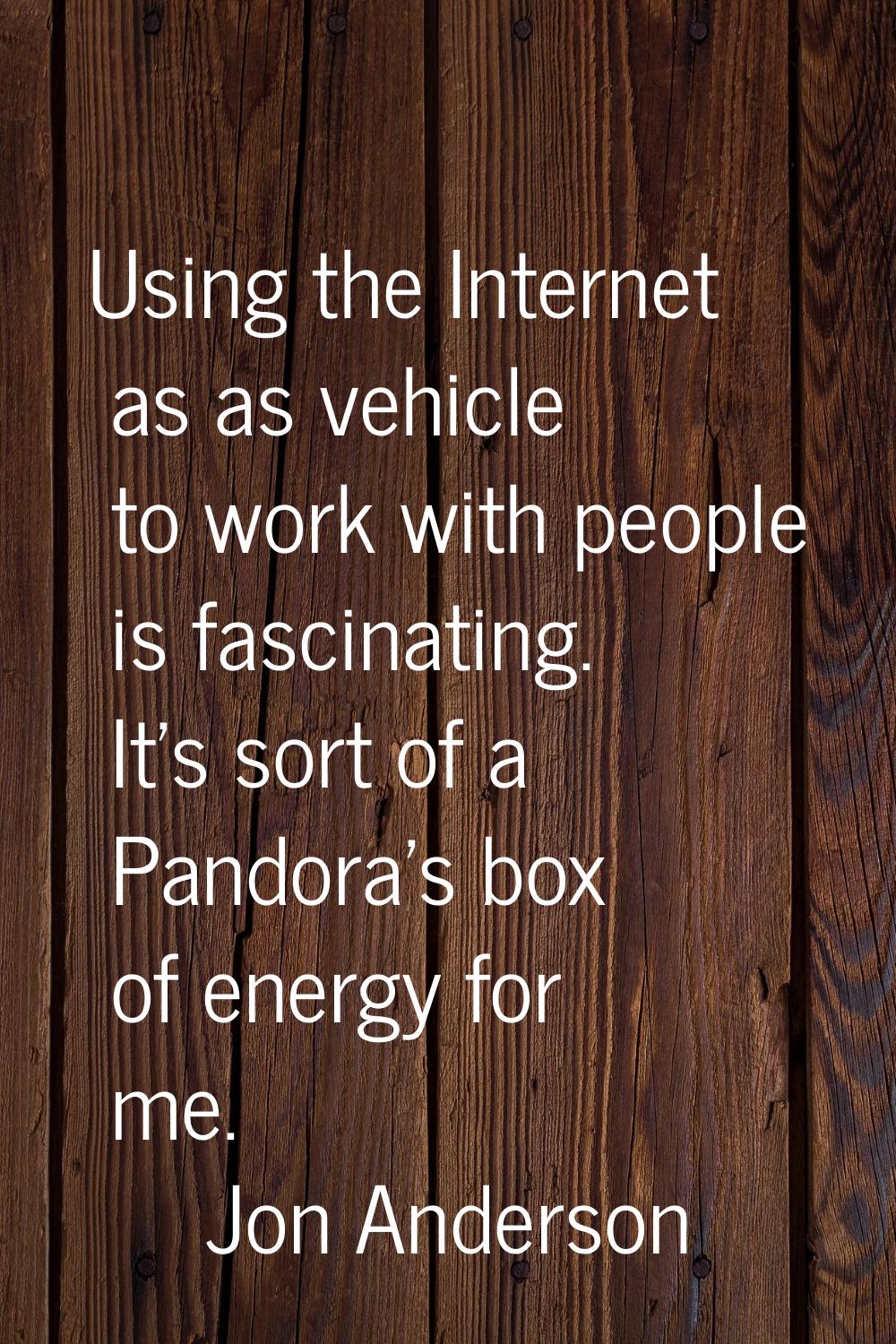 Using the Internet as as vehicle to work with people is fascinating. It's sort of a Pandora's box o