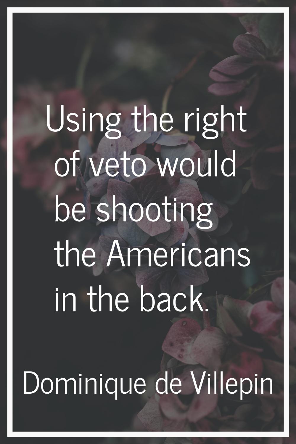 Using the right of veto would be shooting the Americans in the back.