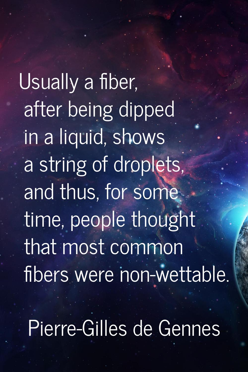 Usually a fiber, after being dipped in a liquid, shows a string of droplets, and thus, for some tim