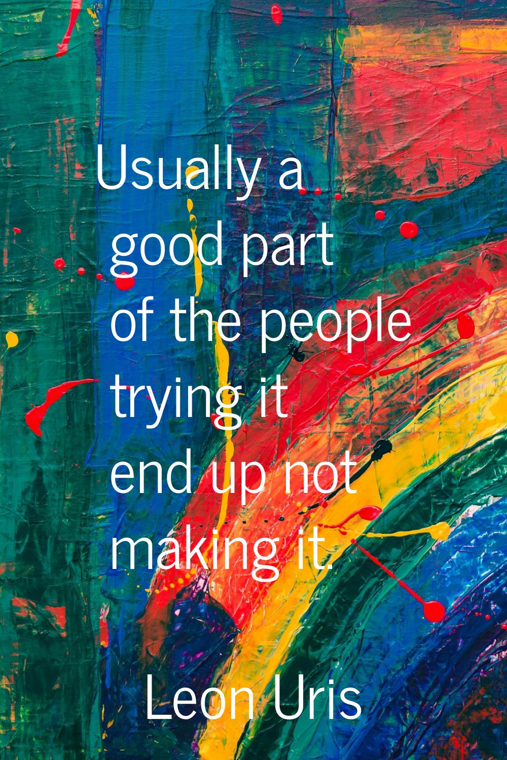 Usually a good part of the people trying it end up not making it.