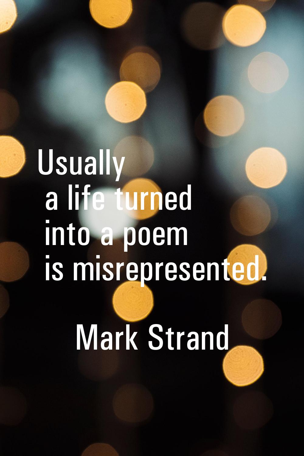Usually a life turned into a poem is misrepresented.