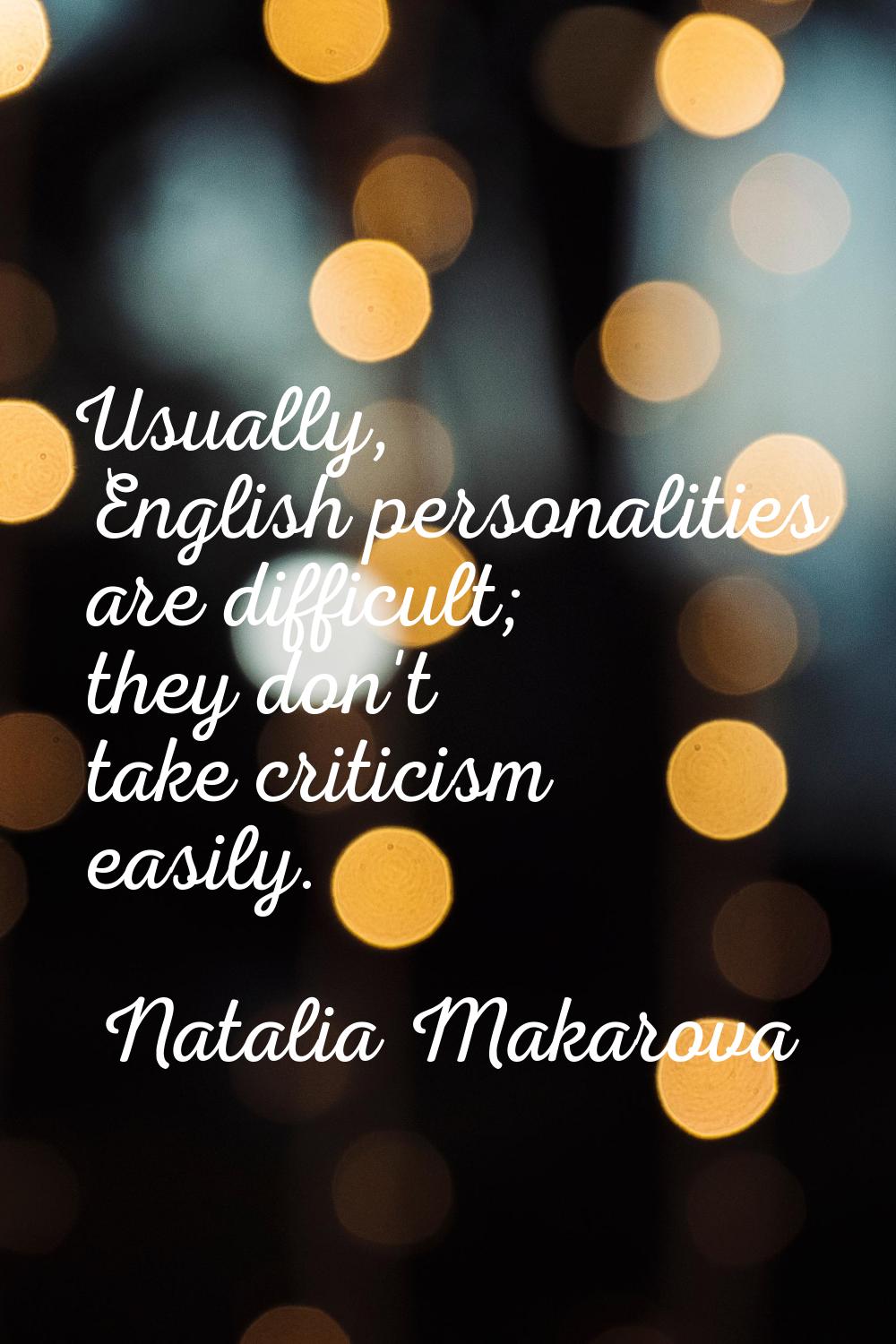 Usually, English personalities are difficult; they don't take criticism easily.
