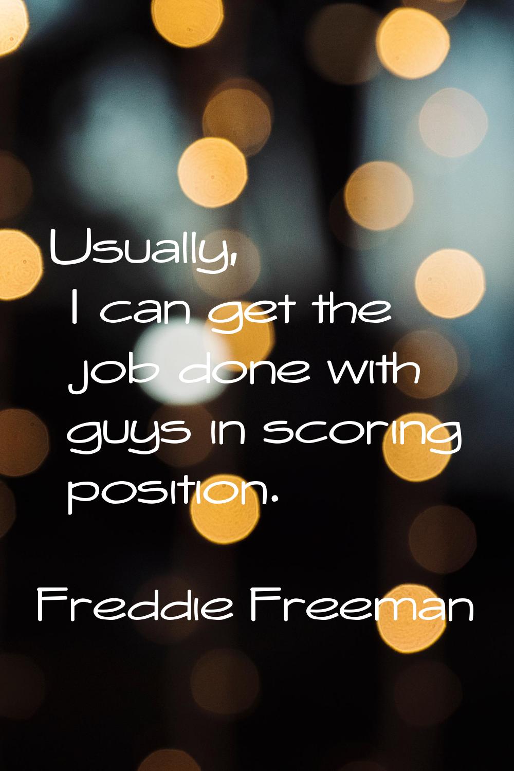 Usually, I can get the job done with guys in scoring position.