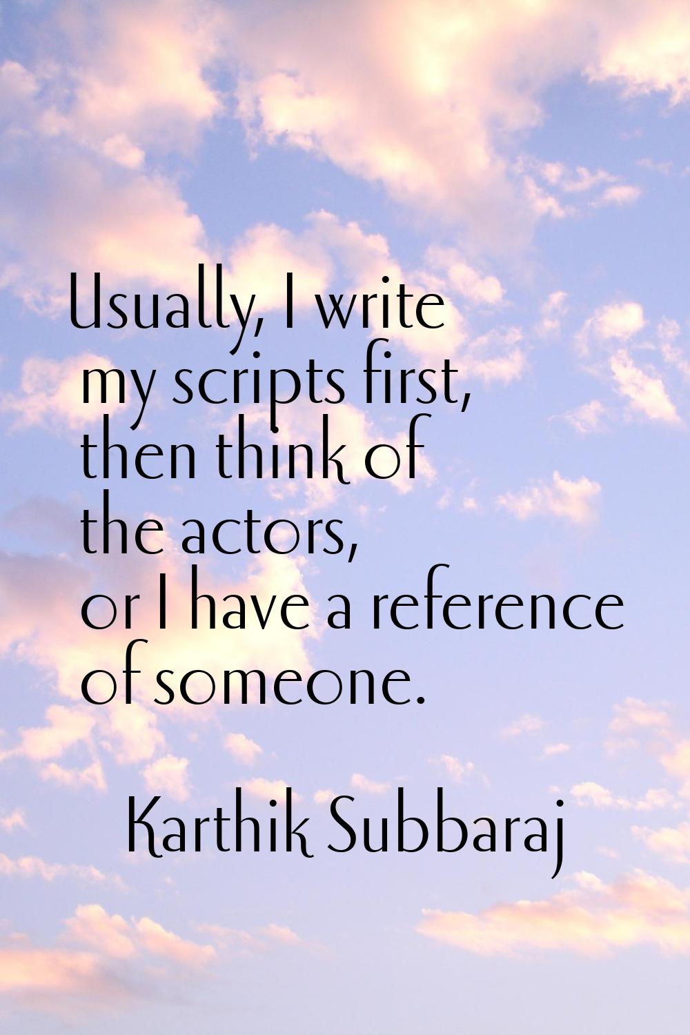 Usually, I write my scripts first, then think of the actors, or I have a reference of someone.