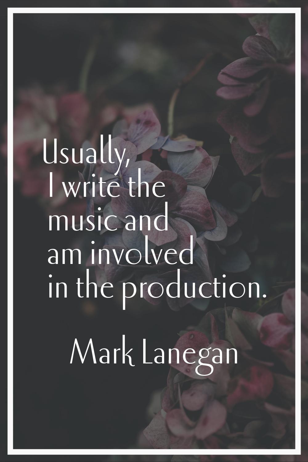 Usually, I write the music and am involved in the production.