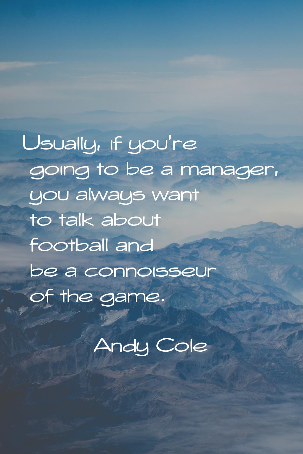 Usually, if you're going to be a manager, you always want to talk about football and be a connoisse