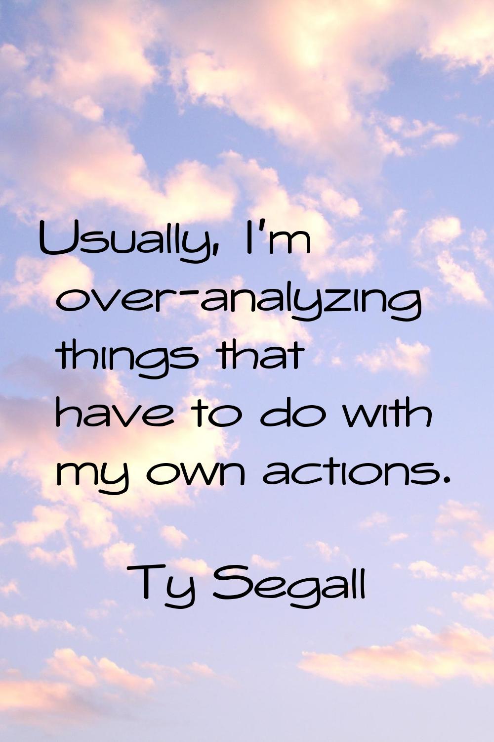 Usually, I'm over-analyzing things that have to do with my own actions.