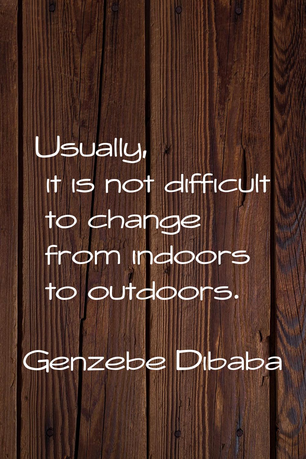 Usually, it is not difficult to change from indoors to outdoors.